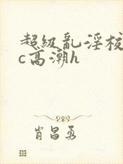 超级乱淫校园被c高潮h