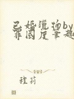 已婚猎物by无罪国度笔趣阁全文阅读