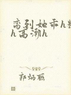 脔到她乖h粗话h高潮h