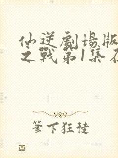 仙逆剧场版神临之战第1集在线播放