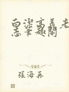 白洁高义老七小志笔趣阁