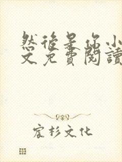 然后是你小说全文免费阅读无弹窗