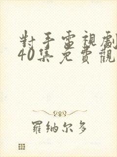 对手电视剧全集40集免费观看