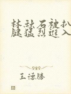 林秋石被扒开双腿猛烈进入封面