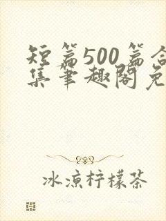 短篇500篇合集笔趣阁免费阅读