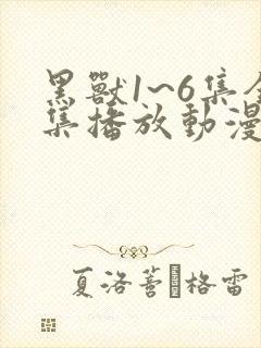 黑兽1~6集全集播放动漫版免费观