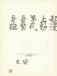 哥哥早上起来要抱紧我动漫