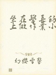 坐在学长的巨大上做作业小说