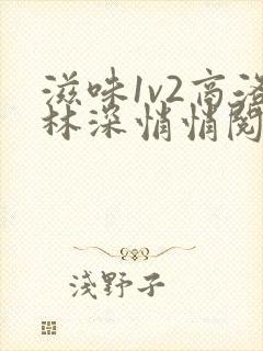 滋味1v2商洛林深悄悄阅读