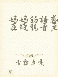 妈妈的诱惑中字在线观看免费完整版