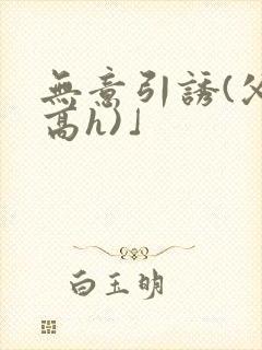 无意引诱(父女高h)」封面