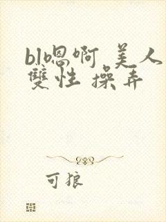 bl嗯啊 美人双性 操弄