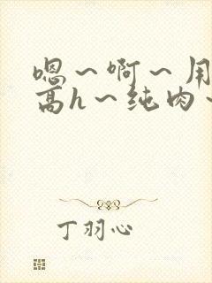 嗯～啊～用力～高h～纯肉～男男