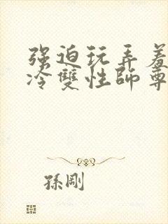 强迫玩弄羞辱清冷双性师尊