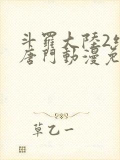 斗罗大陆2绝世唐门动漫免费观看全集无删减