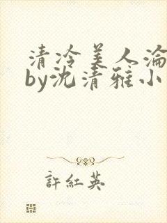 清冷美人沦落记by沈清雅小说在线阅读