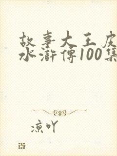 故事大王皮皮讲水浒传100集