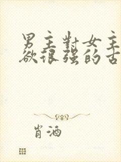 男主对女主占有欲很强的古言