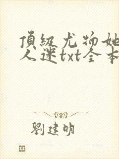 顶级尤物她是万人迷txt全本免费阅读