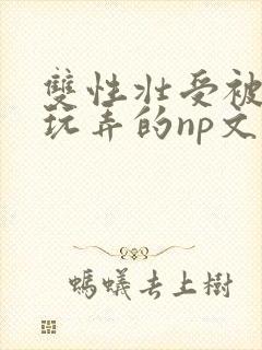 双性壮受被多人玩弄的np文