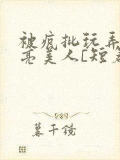 被疯批玩弄的漂亮美人[短篇合集by阿