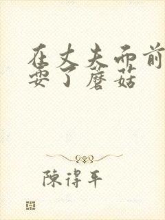 在丈夫面前被人耍了蘑菇