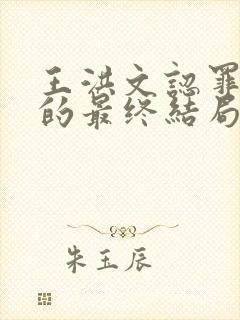 王洪文认罪,他的最终结局是