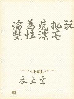 沦为疯批玩物的双性漂亮