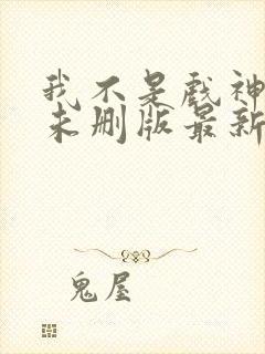 我不是戏神小说未删版最新章节