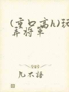 (重口高h)玩弄将军