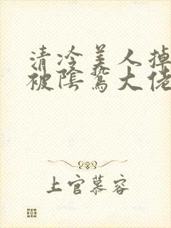 清冷美人掉马后被阴鸷大佬强制疼宠免费