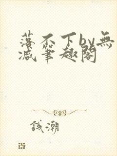 落不下by无删减笔趣阁