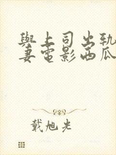 与上司出轨的人妻电影西瓜