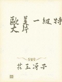 欧美一级特黄a大片