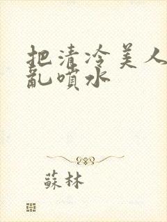 把清冷美人调教乱喷水