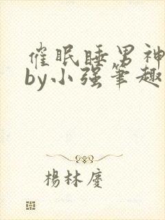 催眠睡男神系统by小强笔趣阁最新章节