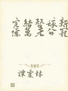 完结替嫁新娘 亿万老公宠上天