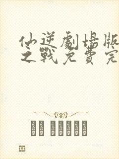 仙逆剧场版神临之战免费完整观看