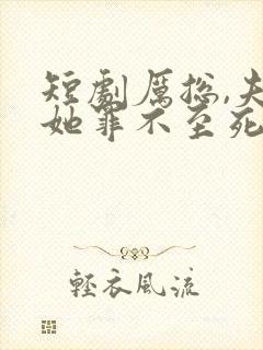 短剧厉总,夫人她罪不至死