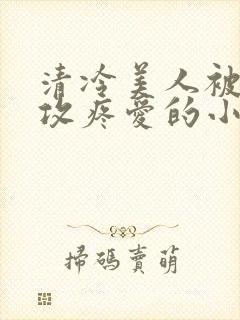 清冷美人被丑老攻疼爱的小说