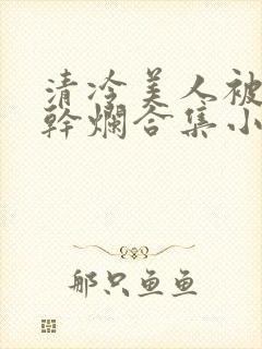 清冷美人被坏种干烂合集小说