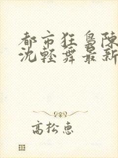 都市狂枭陈六何沈轻舞最新章节