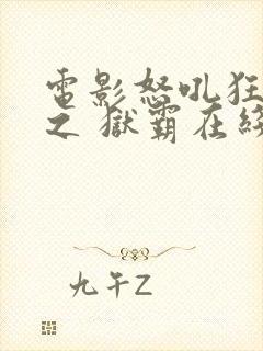 电影怒吼狂花 之 狱霸在线观看高清 完整版