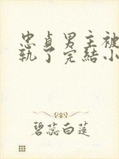 忠贞男主被迫出轨了完结小说