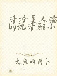 清冷美人沦落记by沈清雅小说在线阅读