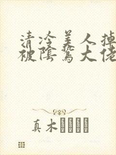 清冷美人掉马后被阴鸷大佬强制疼宠