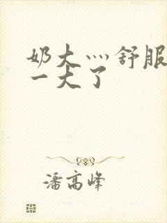 奶大灬舒服灬太一大了