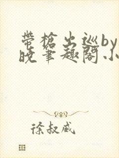 带枪出巡by欲晓笔趣阁小说