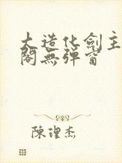 大造化剑主笔趣阁无弹窗