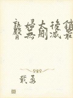 熟妇太后销魂肥臀无删减最新章节免